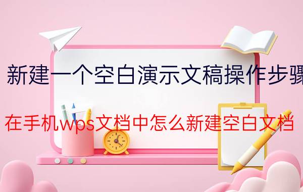 新建一个空白演示文稿操作步骤 在手机wps文档中怎么新建空白文档？